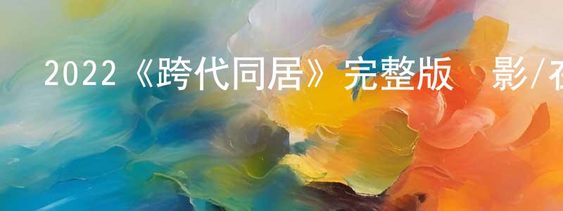 陳觀富發布2022《跨代同居》完整版電影/在線觀看/百度云-美劇天堂